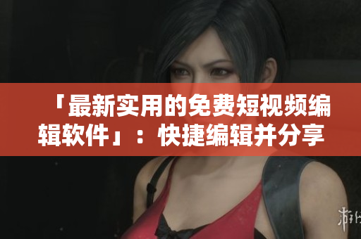「最新實用的免費短視頻編輯軟件」：快捷編輯并分享您的視頻之作！