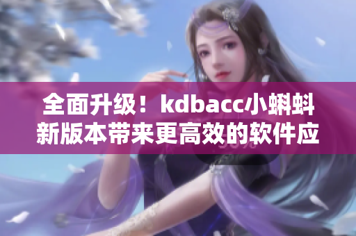 全面升級！kdbacc小蝌蚪新版本帶來更高效的軟件應用體驗