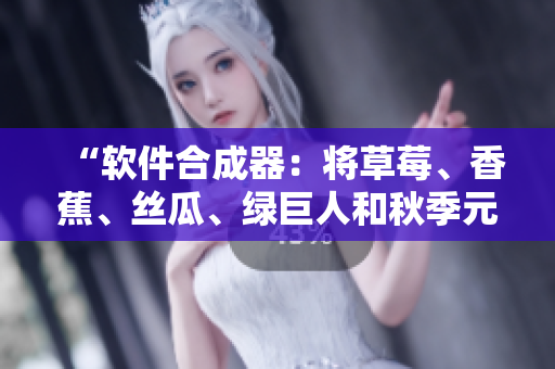 “軟件合成器：將草莓、香蕉、絲瓜、綠巨人和秋季元素融合為完美代碼的秘訣”