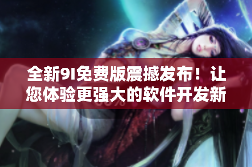 全新9I免費版震撼發布！讓您體驗更強大的軟件開發新時代！