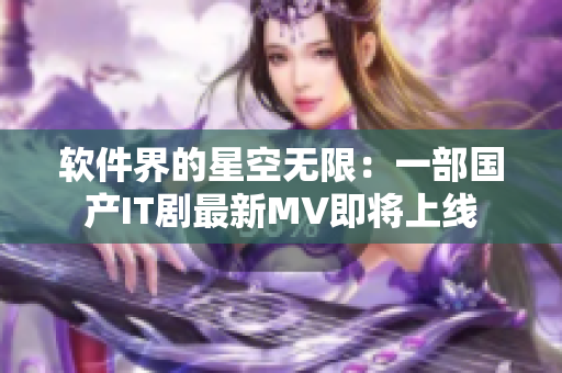 軟件界的星空無限：一部國產IT劇最新MV即將上線