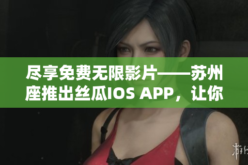 盡享免費無限影片——蘇州座推出絲瓜IOS APP，讓你暢玩軟件新體驗