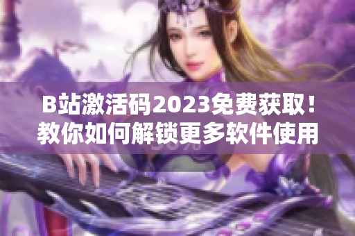B站激活碼2023免費獲取！教你如何解鎖更多軟件使用權限！