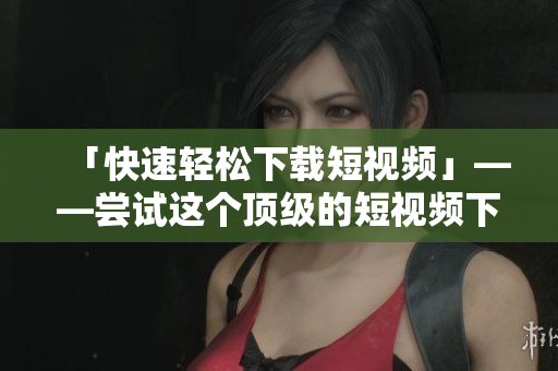 「快速輕松下載短視頻」——嘗試這個頂級的短視頻下載軟件！