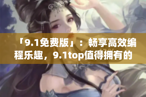 「9.1免費版」：暢享高效編程樂趣，9.1top值得擁有的編程軟件！