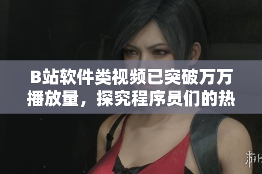 B站軟件類視頻已突破萬萬播放量，探究程序員們的熱衷故事