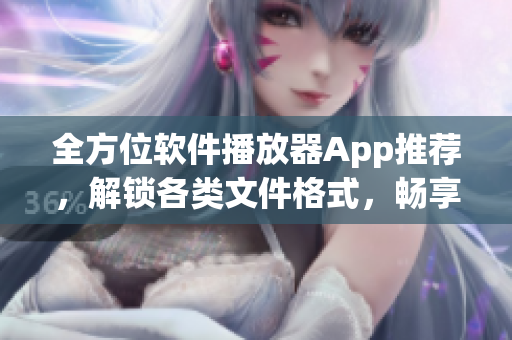 全方位軟件播放器App推薦，解鎖各類文件格式，暢享流暢超清觀影體驗！