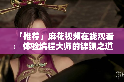 「推薦」麻花視頻在線觀看： 體驗(yàn)編程大師的錦鏢之道