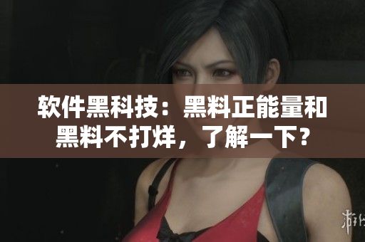 軟件黑科技：黑料正能量和黑料不打烊，了解一下？