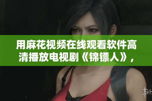 用麻花視頻在線觀看軟件高清播放電視劇《錦鏢人》，看劇體驗更佳