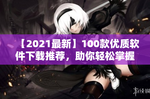 【2021最新】100款優(yōu)質(zhì)軟件下載推薦，助你輕松掌握軟件開發(fā)關(guān)鍵技術(shù)！