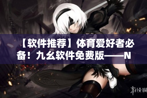 【軟件推薦】體育愛好者必備！九幺軟件免費版——NBA全球直播站