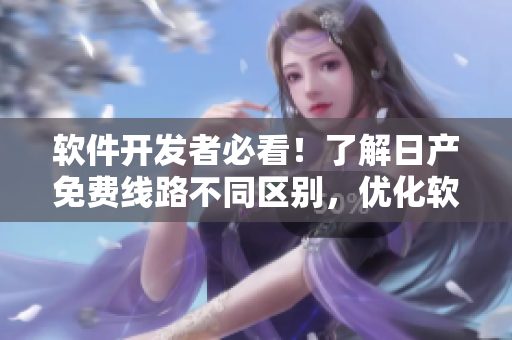 軟件開發(fā)者必看！了解日產(chǎn)免費線路不同區(qū)別，優(yōu)化軟件開發(fā)流程