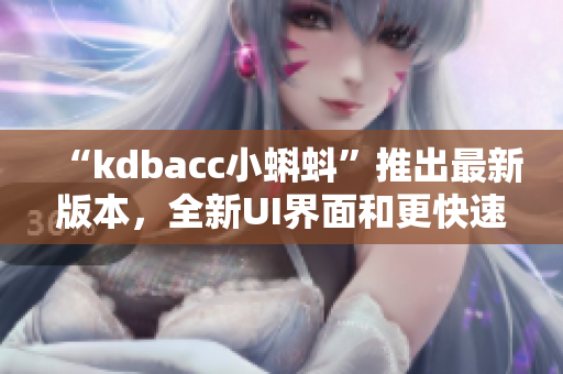 “kdbacc小蝌蚪”推出最新版本，全新UI界面和更快速的運(yùn)行效率！