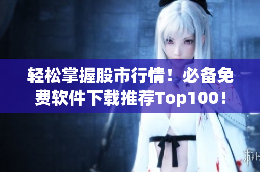 輕松掌握股市行情！必備免費(fèi)軟件下載推薦Top100！