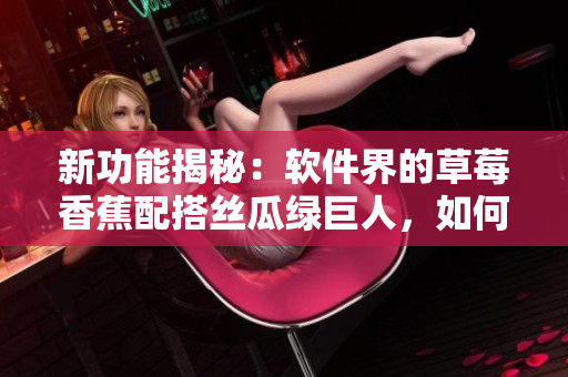 新功能揭秘：軟件界的草莓香蕉配搭絲瓜綠巨人，如何優化用戶體驗