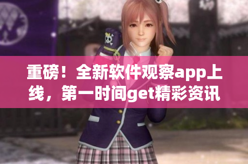 重磅！全新軟件觀察app上線，第一時間get精彩資訊！