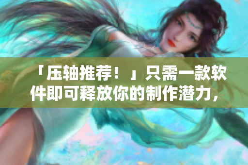 「壓軸推薦！」只需一款軟件即可釋放你的制作潛力，不限配置無需注冊！