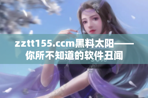 zztt155.ccm黑料太陽——你所不知道的軟件丑聞