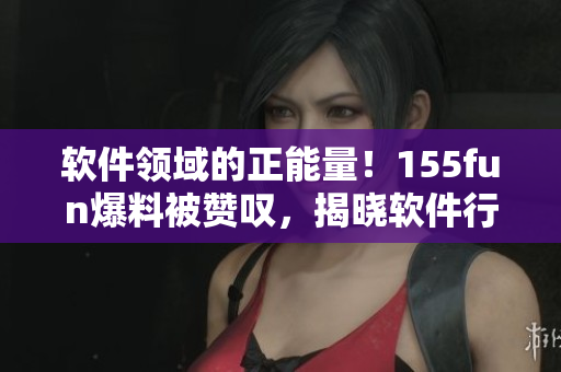 詳細(xì)閱讀:軟件領(lǐng)域的正能量!155fun爆料被贊嘆,揭曉軟件行業(yè)不為人知的黑幕 軟件領(lǐng)域的正能量!155fun爆料被贊嘆,揭曉軟件行業(yè)不為人知的黑幕