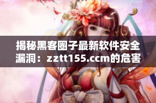 揭秘黑客圈子最新軟件安全漏洞：zztt155.ccm的危害性分析