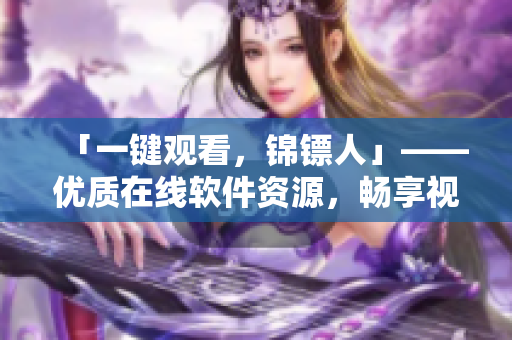 「一鍵觀看，錦鏢人」——優(yōu)質(zhì)在線軟件資源，暢享視覺(jué)盛宴