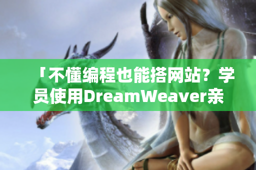 「不懂編程也能搭網(wǎng)站？學員使用DreamWeaver親測破解」