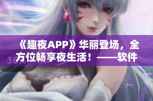 《趣夜APP》華麗登場，全方位暢享夜生活！——軟件下載及使用體驗詳解