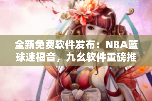 全新免費軟件發布：NBA籃球迷福音，九幺軟件重磅推出