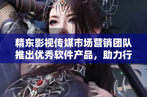 精東影視傳媒市場營銷團隊推出優秀軟件產品，助力行業發展