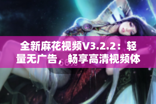 全新麻花視頻V3.2.2：輕量無廣告，暢享高清視頻體驗