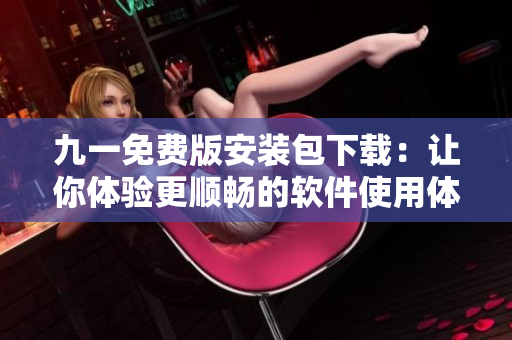 九一免費版安裝包下載：讓你體驗更順暢的軟件使用體驗！
