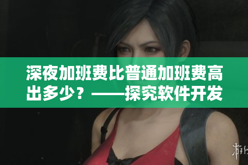 深夜加班費比普通加班費高出多少?——探究軟件開發行業的高額加班費差異 深夜加班費比普通加班費高出多少?——探究軟件開發行業的高額加班費差異
