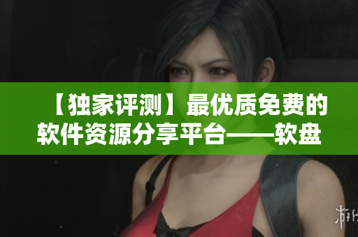 【獨家評測】最優質免費的軟件資源分享平臺——軟盤區