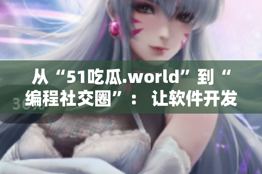 從“51吃瓜.world”到“編程社交圈”： 讓軟件開發(fā)者更互動