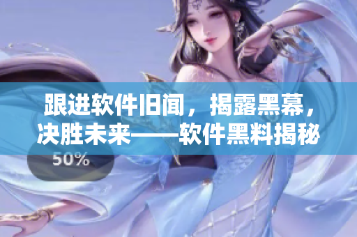 跟進軟件舊聞，揭露黑幕，決勝未來——軟件黑料揭秘合集