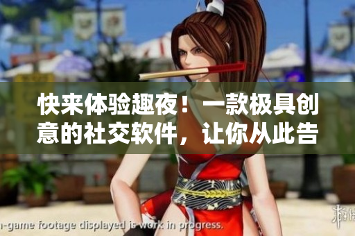 快來體驗趣夜！一款極具創意的社交軟件，讓你從此告別寂寞與無聊！