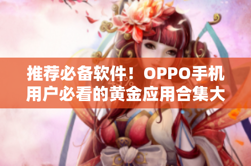 推薦必備軟件！OPPO手機用戶必看的黃金應用合集大全