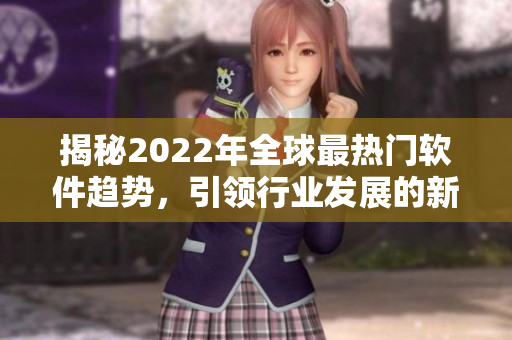 揭秘2022年全球最熱門軟件趨勢，引領行業(yè)發(fā)展的新技術與應用