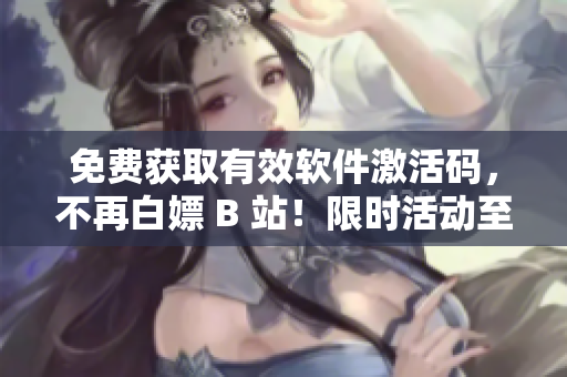 免費(fèi)獲取有效軟件激活碼，不再白嫖 B 站！限時(shí)活動(dòng)至2023