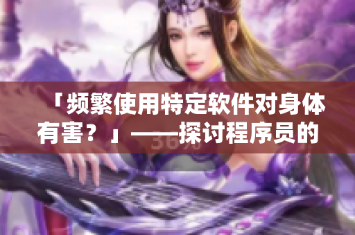 「頻繁使用特定軟件對身體有害？」——探討程序員的職業(yè)健康問題