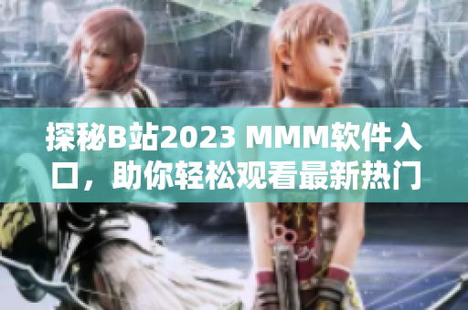 探秘B站2023 MMM軟件入口，助你輕松觀看最新熱門視頻