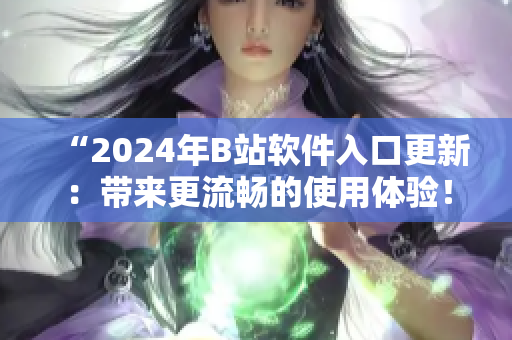 “2024年B站軟件入口更新：帶來(lái)更流暢的使用體驗(yàn)！”