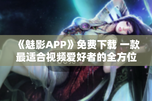 《魅影APP》免費(fèi)下載 一款最適合視頻愛好者的全方位視頻軟件