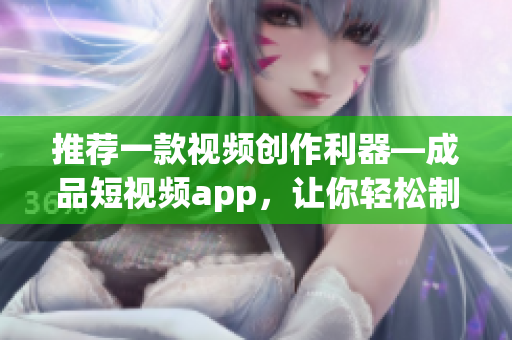 推薦一款視頻創作利器—成品短視頻app，讓你輕松制作高質量短視頻！