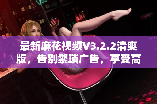 詳細閱讀:最新麻花視頻V3.2.2清爽版,告別繁瑣廣告,享受高清觀影體驗 最新麻花視頻V3.2.2清爽版,告別繁瑣廣告,享受高清觀影體驗