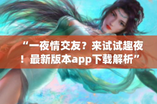 “一夜情交友？來試試趣夜！最新版本app下載解析”