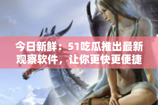 今日新鮮：51吃瓜推出最新觀察軟件，讓你更快更便捷地獲取資訊!