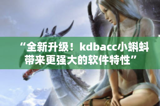 詳細閱讀:“全新升級!kdbacc小蝌蚪帶來更強大的軟件特性” “全新升級!kdbacc小蝌蚪帶來更強大的軟件特性”