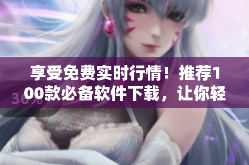 享受免費實時行情！推薦100款必備軟件下載，讓你輕松掌握股市動態(tài)